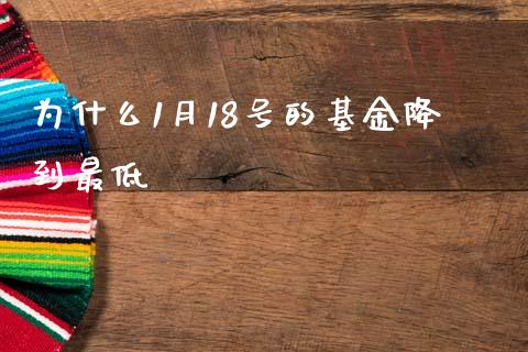 为什么1月18号的基金降到最低_https://m.eyunqq.com_新股申购_第1张