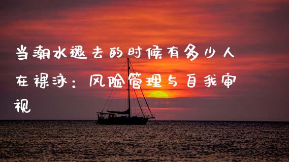 当潮水褪去的时候有多少人在裸泳：风险管理与自我审视_https://m.eyunqq.com_融资融券_第1张