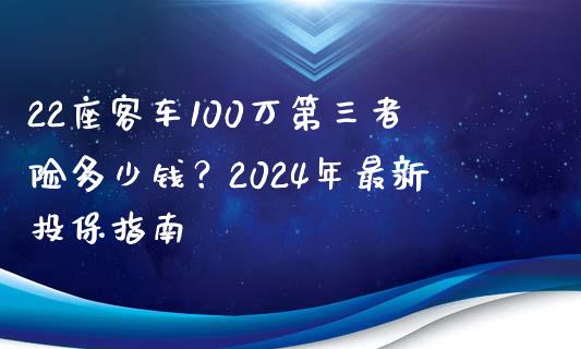 22座客车100万第三者险多少钱？2024年最新投保指南_https://m.eyunqq.com_基金交易_第1张