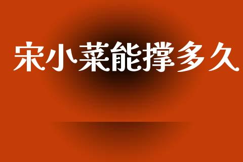 宋小菜能撑多久_https://m.eyunqq.com_新股申购_第1张