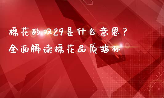 棉花的双29是什么意思？全面解读棉花品质指标_https://m.eyunqq.com_融资融券_第1张