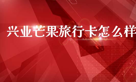 兴业芒果旅行卡怎么样_https://m.eyunqq.com_新股申购_第1张