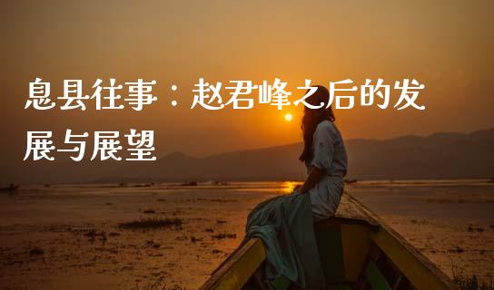 息县往事：赵君峰之后的发展与展望_https://m.eyunqq.com_基金交易_第1张