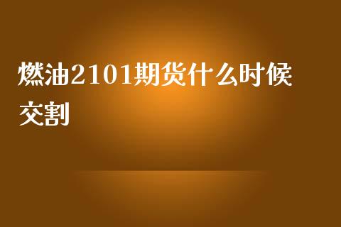 燃油2101期货什么时候交割_https://m.eyunqq.com_期货投资学习_第1张