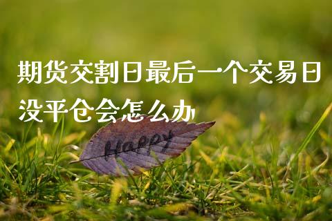 期货交割日最后一个交易日没平仓会怎么办_https://m.eyunqq.com_新股申购_第1张