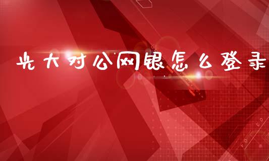 光大对公网银怎么登录_https://m.eyunqq.com_新股申购_第1张
