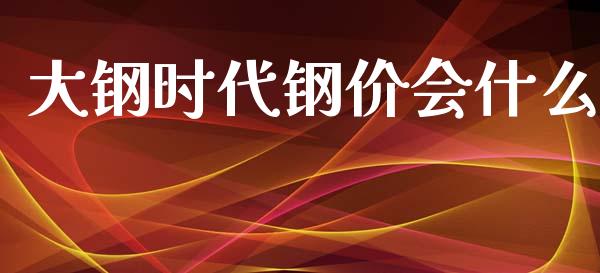 大钢时代钢价会什么_https://m.eyunqq.com_新股申购_第1张