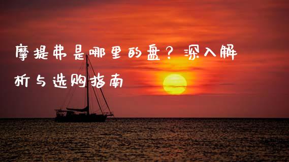 摩提弗是哪里的盘？深入解析与选购指南_https://m.eyunqq.com_基金交易_第1张
