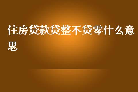 住房贷款贷整不贷零什么意思_https://m.eyunqq.com_融资融券_第1张