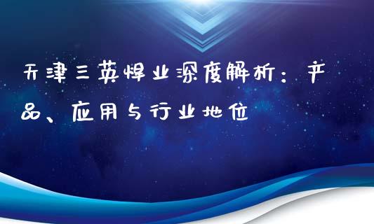 天津三英焊业深度解析：产品、应用与行业地位_https://m.eyunqq.com_融资融券_第1张