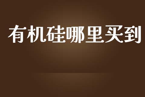 有机硅哪里买到_https://m.eyunqq.com_新股申购_第1张