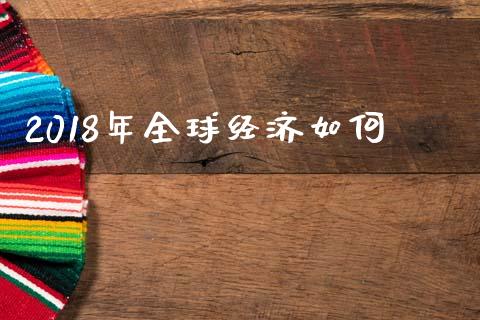 2018年全球经济如何_https://m.eyunqq.com_融资融券_第1张