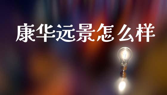 康华远景怎么样_https://m.eyunqq.com_期货投资学习_第1张