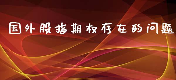 国外股指期权存在的问题_https://m.eyunqq.com_基金交易_第1张