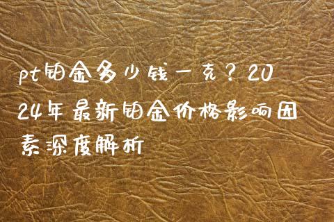 pt铂金多少钱一克？2024年最新铂金价格影响因素深度解析_https://m.eyunqq.com_新股申购_第1张
