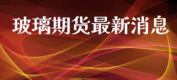 玻璃期货最新消息_https://m.eyunqq.com_新股申购_第1张