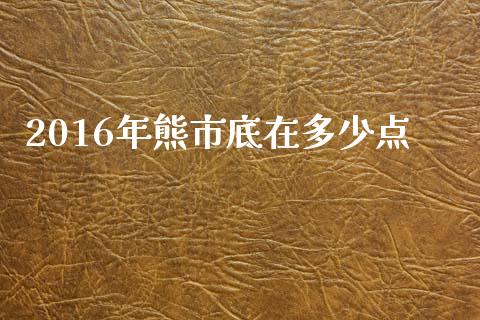 2016年熊市底在多少点_https://m.eyunqq.com_期货投资学习_第1张