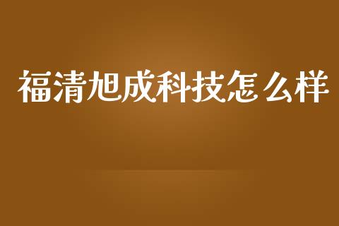 福清旭成科技怎么样_https://m.eyunqq.com_基金交易_第1张