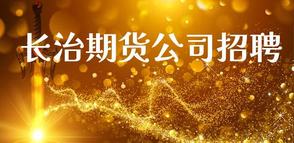 长治期货公司招聘_https://m.eyunqq.com_基金交易_第1张