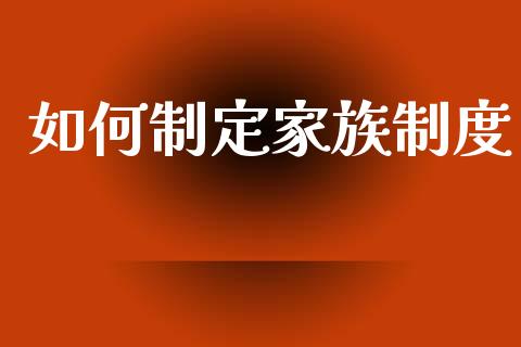 如何制定家族制度_https://m.eyunqq.com_融资融券_第1张