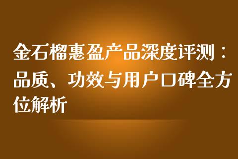 金石榴惠盈产品深度评测：品质、功效与用户口碑全方位解析_https://m.eyunqq.com_新股申购_第1张