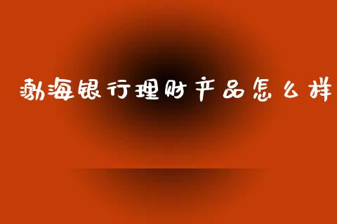 渤海银行理财产品怎么样_https://m.eyunqq.com_期货投资学习_第1张