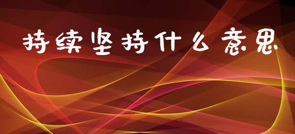 持续坚持什么意思_https://m.eyunqq.com_基金交易_第1张