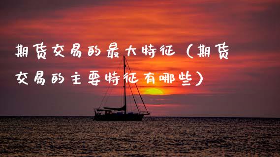期货交易的最大特征（期货交易的主要特征有哪些）_https://m.eyunqq.com_基金交易_第1张