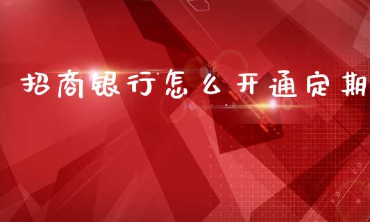 招商银行怎么开通定期_https://m.eyunqq.com_基金交易_第1张