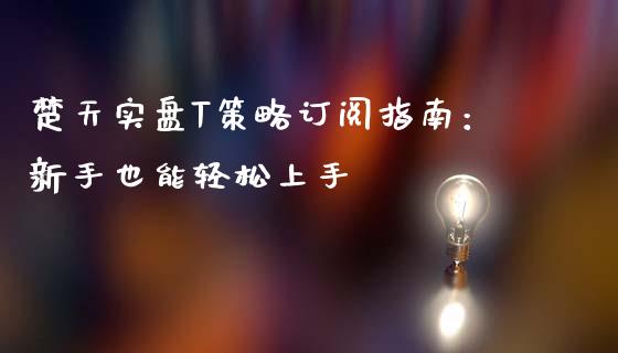 楚天实盘T策略订阅指南：新手也能轻松上手_https://m.eyunqq.com_基金交易_第1张