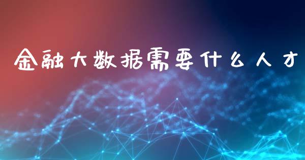 金融大数据需要什么人才_https://m.eyunqq.com_基金交易_第1张