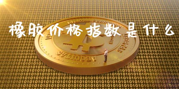 橡胶价格指数是什么_新股申购_第1张_期货投资学习_新股申购_融资融券_基金交易 橡胶价格指数是什么_https://m.eyunqq.com_新股申购_第1张