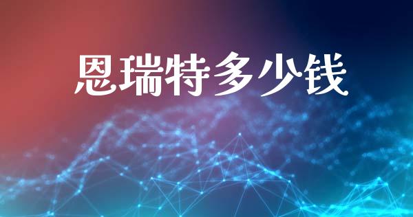恩瑞特多少钱_https://m.eyunqq.com_期货投资学习_第1张