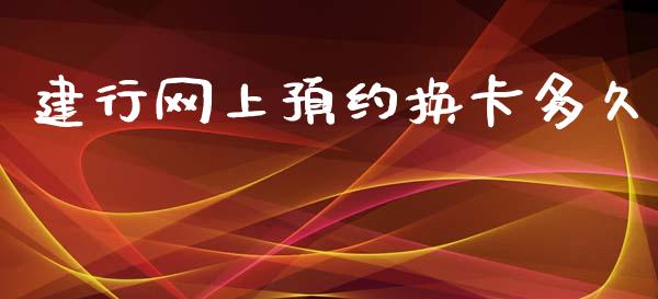 建行网上预约换卡多久_https://m.eyunqq.com_基金交易_第1张