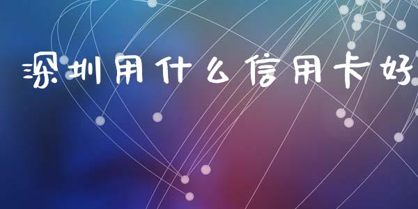 深圳用什么信用卡好_https://m.eyunqq.com_新股申购_第1张