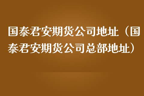 国泰君安期货公司地址（国泰君安期货公司总部地址）_https://m.eyunqq.com_期货投资学习_第1张