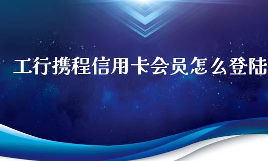 工行携程信用卡会员怎么登陆_https://m.eyunqq.com_基金交易_第1张