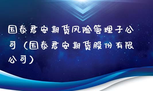国泰君安期货风险管理子公司（国泰君安期货股份有限公司）_https://m.eyunqq.com_新股申购_第1张