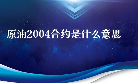 原油2004合约是什么意思_https://m.eyunqq.com_融资融券_第1张