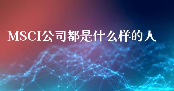MSCI公司都是什么样的人_https://m.eyunqq.com_融资融券_第1张