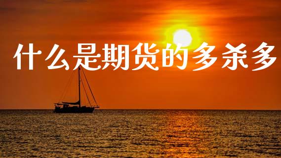 什么是期货的多杀多_https://m.eyunqq.com_期货投资学习_第1张
