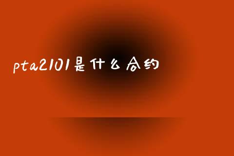 pta2101是什么合约_https://m.eyunqq.com_融资融券_第1张