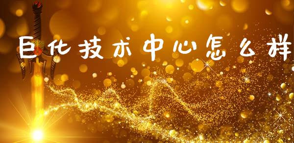 巨化技术中心怎么样_https://m.eyunqq.com_期货投资学习_第1张