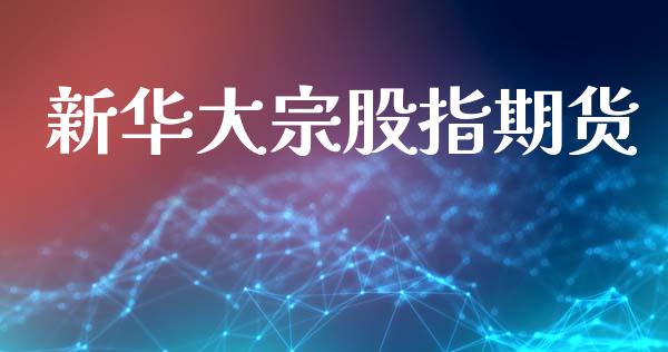 新华大宗股指期货_https://m.eyunqq.com_融资融券_第1张