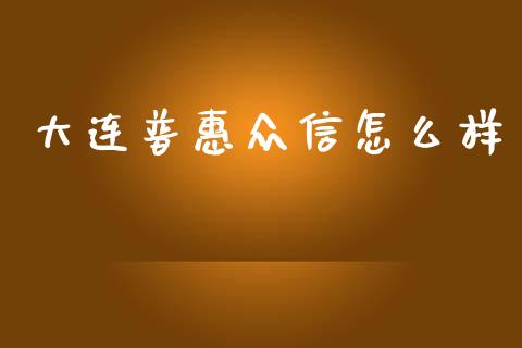 大连普惠众信怎么样_https://m.eyunqq.com_基金交易_第1张