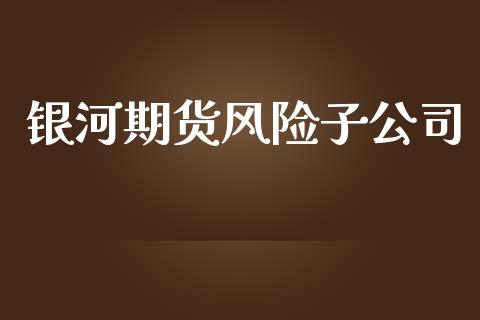 银河期货风险子公司_https://m.eyunqq.com_新股申购_第1张