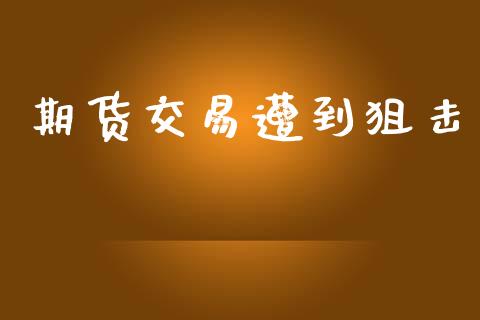 期货交易遭到狙击_https://m.eyunqq.com_新股申购_第1张