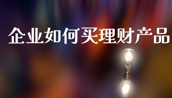 企业如何买理财产品_https://m.eyunqq.com_基金交易_第1张