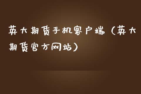 英大期货手机客户端（英大期货官方网站）_https://m.eyunqq.com_期货投资学习_第1张