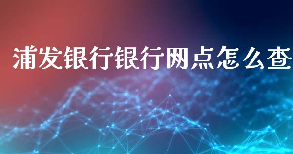 浦发银行银行网点怎么查_https://m.eyunqq.com_新股申购_第1张